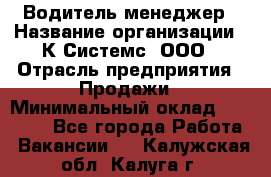 Водитель-менеджер › Название организации ­ К Системс, ООО › Отрасль предприятия ­ Продажи › Минимальный оклад ­ 35 000 - Все города Работа » Вакансии   . Калужская обл.,Калуга г.